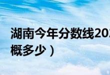 湖南今年分数线2021（湖南2022年分数线大概多少）