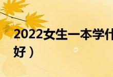 2022女生一本学什么专业合适（学哪些专业好）