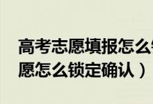 高考志愿填报怎么锁定确认（2022高考填志愿怎么锁定确认）