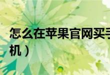 怎么在苹果官网买手机（如何在苹果官网买手机）