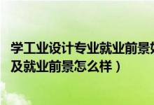 学工业设计专业就业前景如何（2022工业设计专业就业方向及就业前景怎么样）