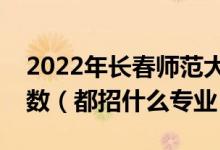 2022年长春师范大学各省招生计划及招生人数（都招什么专业）