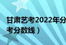 甘肃艺考2022年分数线（预估甘肃2022年高考分数线）