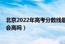 北京2022年高考分数线最新预测（北京2022年高考分数线会高吗）