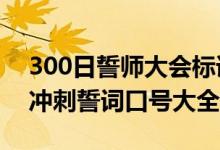 300日誓师大会标语高考（2022年高三百日冲刺誓词口号大全）