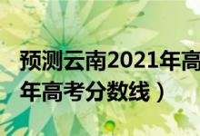 预测云南2021年高考分数线（预估云南2022年高考分数线）