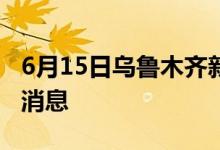 6月15日乌鲁木齐新型冠状病毒肺炎疫情最新消息