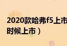 2020款哈弗f5上市时间（哈弗F5的20款什么时候上市）