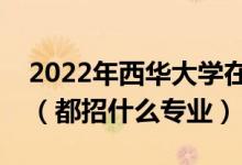 2022年西华大学在广东招生计划及招生人数（都招什么专业）