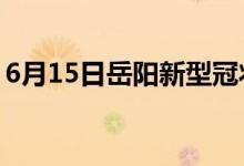 6月15日岳阳新型冠状病毒肺炎疫情最新消息