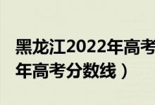 黑龙江2022年高考分数线（预估黑龙江2022年高考分数线）