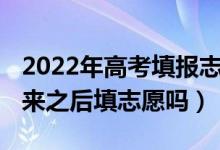 2022年高考填报志愿（2022高考是在成绩出来之后填志愿吗）