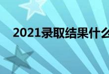 2021录取结果什么时候公布（需要多久）