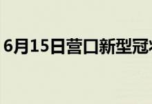 6月15日营口新型冠状病毒肺炎疫情最新消息