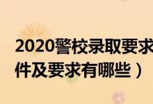 2020警校录取要求（2022报考警校录取的条件及要求有哪些）