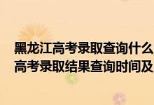 黑龙江高考录取查询什么时候可以查2021（2021年黑龙江高考录取结果查询时间及入口）