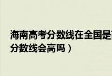 海南高考分数线在全国是高还是低2020（海南2022年高考分数线会高吗）