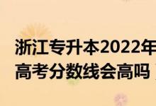 浙江专升本2022年录取分数线（浙江2022年高考分数线会高吗）