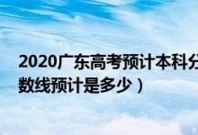 2020广东高考预计本科分数线（2022广东高考本科录取分数线预计是多少）