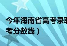 今年海南省高考录取分数线（预计海南今年高考分数线）