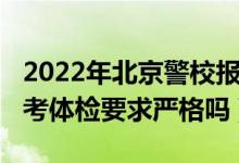 2022年北京警校报考条件（2022高考警校报考体检要求严格吗）