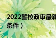 2022警校政审最新标准（报考警校的要求与条件）