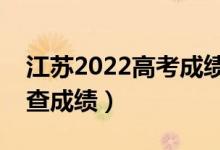 江苏2022高考成绩公布时间（什么时候可以查成绩）