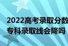 2022高考录取分数线会降吗（北京2022高考专科录取线会降吗）