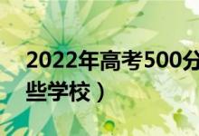 2022年高考500分能上什么大学（可以报哪些学校）