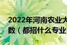 2022年河南农业大学各省招生计划及招生人数（都招什么专业）