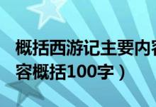 概括西游记主要内容100字（西游记的主要内容概括100字）