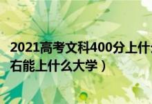 2021高考文科400分上什么大学（2022年高考文科400分左右能上什么大学）