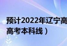 预计2022年辽宁高考人数（预计2022年辽宁高考本科线）