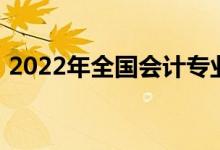 2022年全国会计专业（2022会计专业介绍）