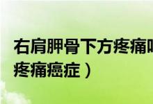 右肩胛骨下方疼痛呼吸也会痛（右肩胛骨下方疼痛癌症）