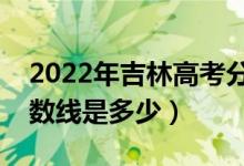 2022年吉林高考分数线预测（文理科预计分数线是多少）