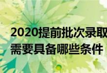 2020提前批次录取时间（2022提前批次录取需要具备哪些条件）