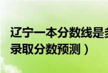 辽宁一本分数线是多少2020（辽宁2022一本录取分数预测）