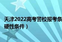 天津2022高考警校报考条件（2022报考警校必须达到的6个硬性条件）