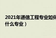 2021年通信工程专业如何（2022年想做通信交换工程师报什么专业）