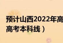 预计山西2022年高考人数（预计山西2022年高考本科线）