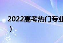 2022高考热门专业有哪些（什么专业好就业）