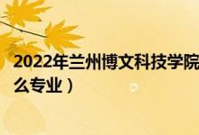 2022年兰州博文科技学院各省招生计划及招生人数（都招什么专业）