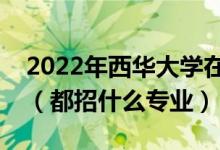 2022年西华大学在河南招生计划及招生人数（都招什么专业）