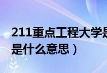 211重点工程大学是什么意思（211工程大学是什么意思）