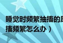 睡觉时频繁抽搐的原因是什么（睡觉时身体抽搐频繁怎么办）