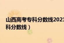 山西高考专科分数线2021年公布（预估山西2022年高考专科分数线）