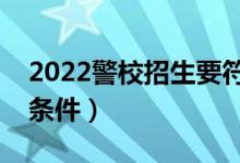 2022警校招生要符合哪些要求（报考警校的条件）