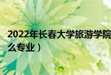 2022年长春大学旅游学院各省招生计划及招生人数（都招什么专业）