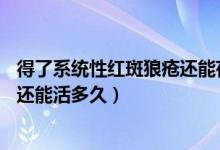 得了系统性红斑狼疮还能存活几年（系统性红斑狼疮50年了还能活多久）